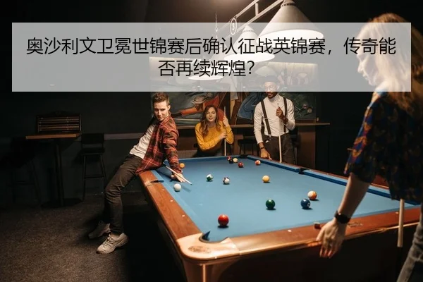 奥沙利文卫冕世锦赛后确认征战英锦赛，传奇能否再续辉煌？